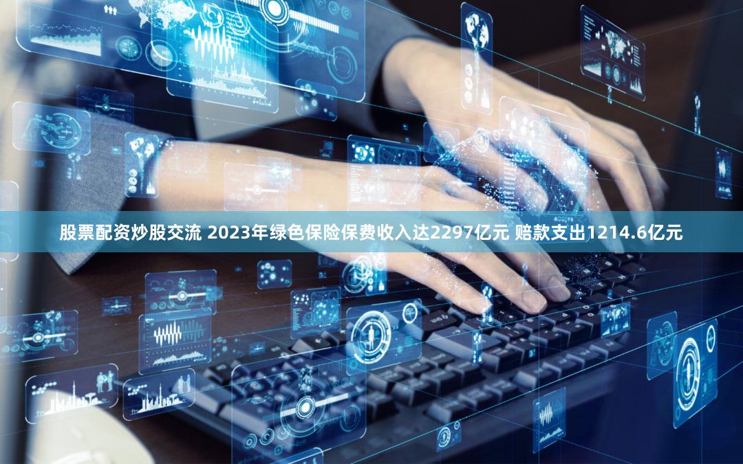 股票配资炒股交流 2023年绿色保险保费收入达2297亿元 赔款支出1214.6亿元