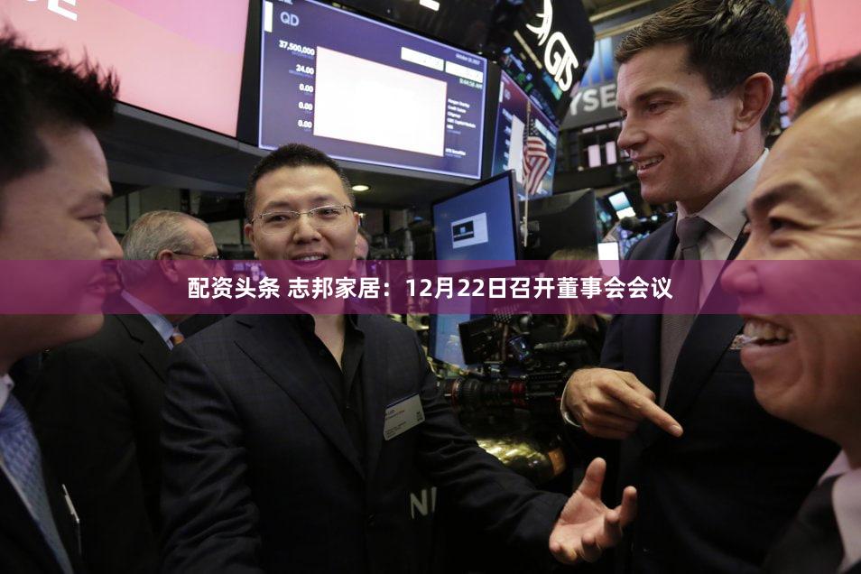 配资头条 志邦家居：12月22日召开董事会会议