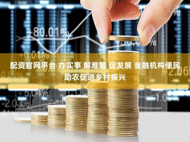 配资官网平台 办实事 解难题 促发展 金融机构便民助农促进乡村振兴