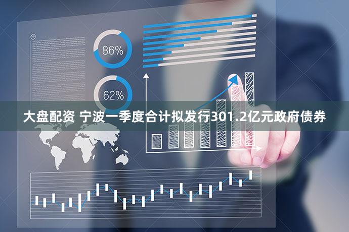 大盘配资 宁波一季度合计拟发行301.2亿元政府债券