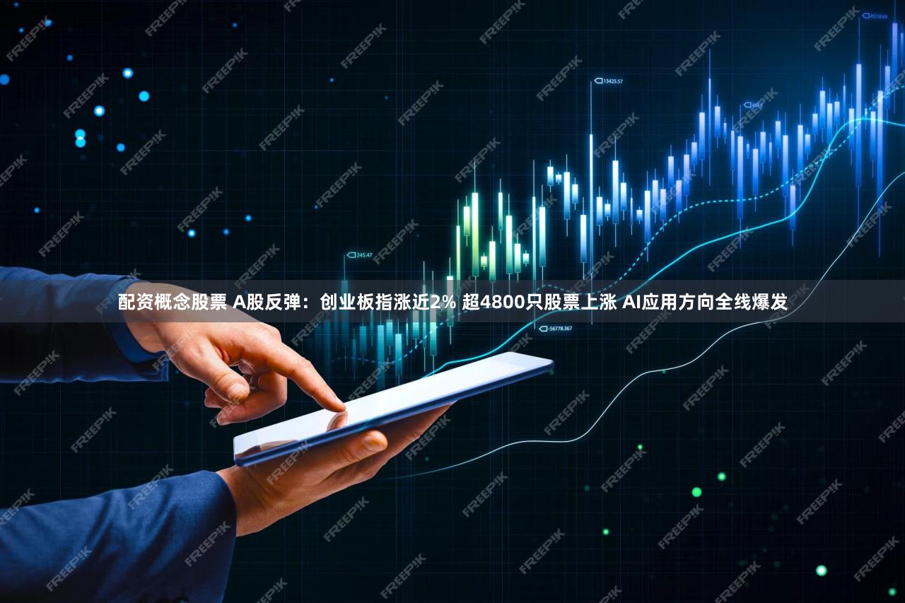 配资概念股票 A股反弹：创业板指涨近2% 超4800只股票上涨 AI应用方向全线爆发