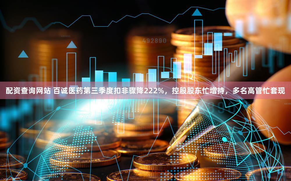 配资查询网站 百诚医药第三季度扣非骤降222%，控股股东忙增持，多名高管忙套现