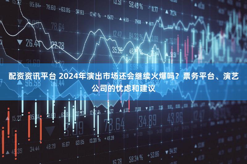 配资资讯平台 2024年演出市场还会继续火爆吗?票务平台、演艺公司的忧虑和建议
