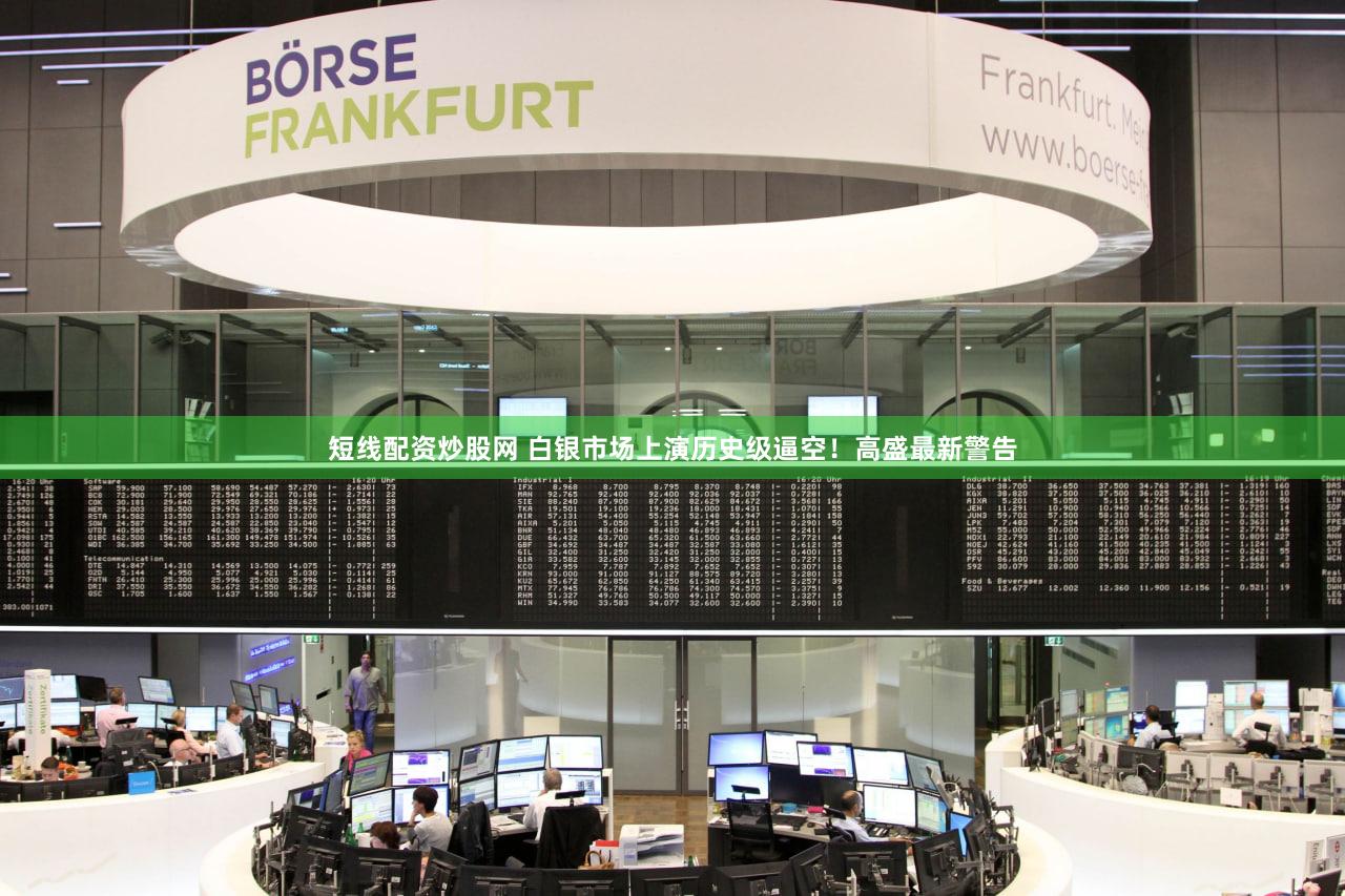 短线配资炒股网 白银市场上演历史级逼空！高盛最新警告