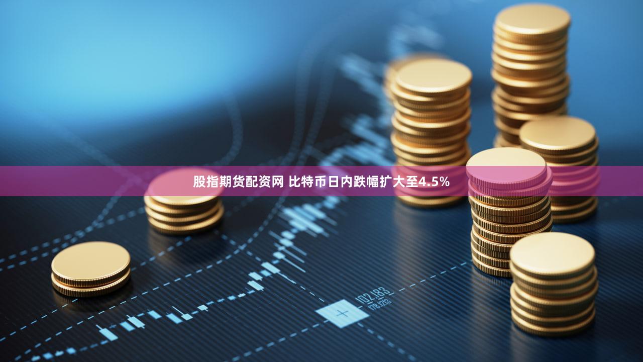 股指期货配资网 比特币日内跌幅扩大至4.5%