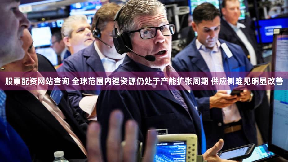股票配资网站查询 全球范围内锂资源仍处于产能扩张周期 供应侧难见明显改善