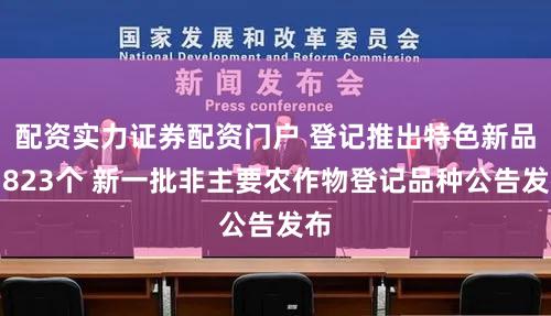 配资实力证券配资门户 登记推出特色新品种823个 新一批非主要农作物登记品种公告发布