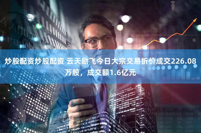 炒股配资炒股配资 云天励飞今日大宗交易折价成交226.08万股，成交额1.6亿元