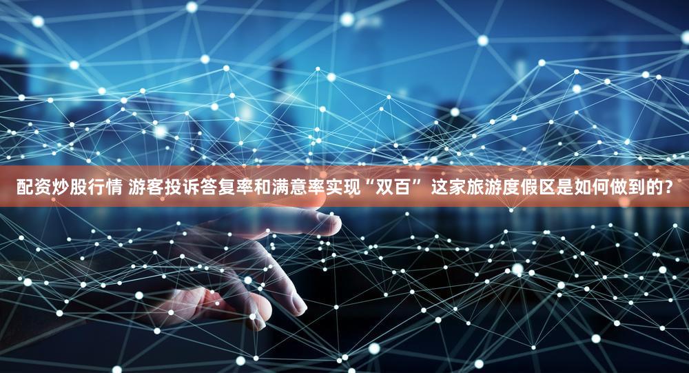 配资炒股行情 游客投诉答复率和满意率实现“双百” 这家旅游度假区是如何做到的？