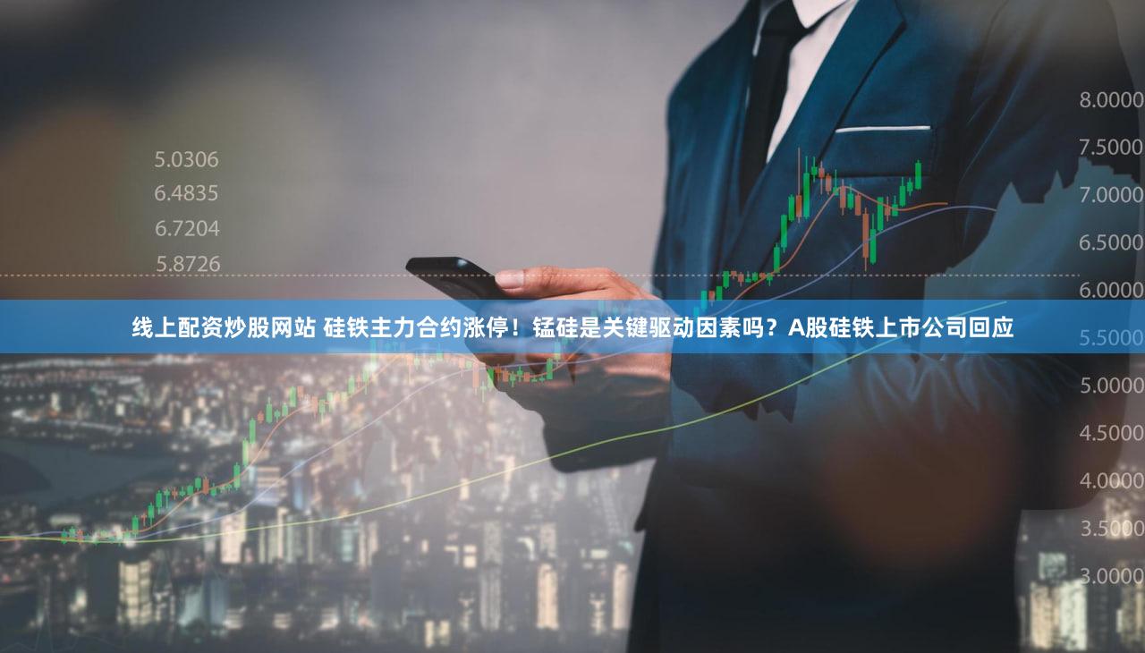 线上配资炒股网站 硅铁主力合约涨停！锰硅是关键驱动因素吗？A股硅铁上市公司回应