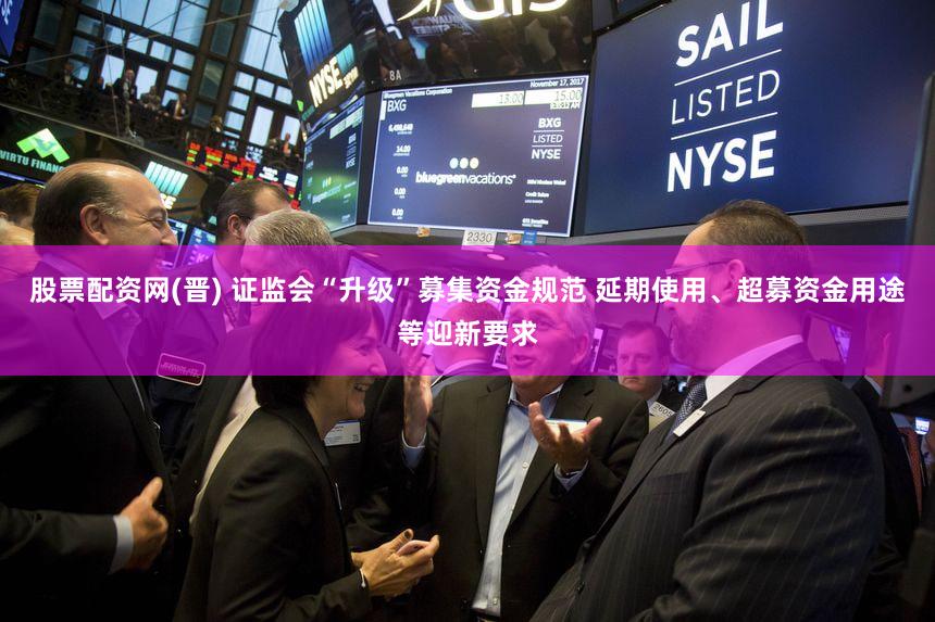 股票配资网(晋) 证监会“升级”募集资金规范 延期使用、超募资金用途等迎新要求