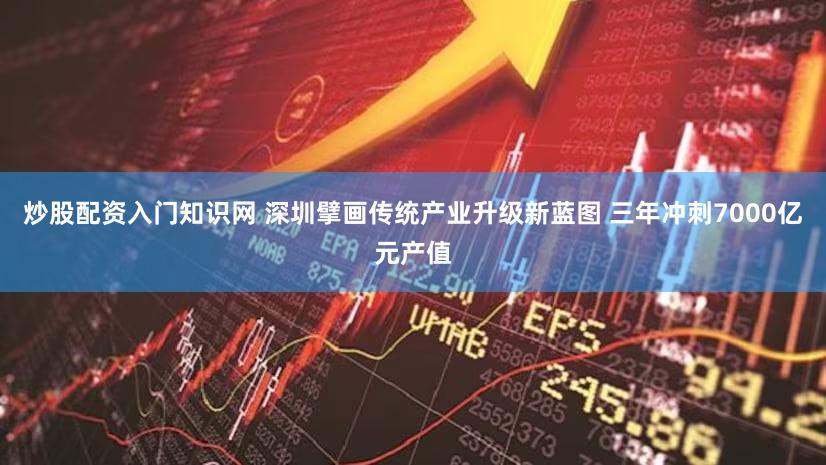 炒股配资入门知识网 深圳擘画传统产业升级新蓝图 三年冲刺7000亿元产值