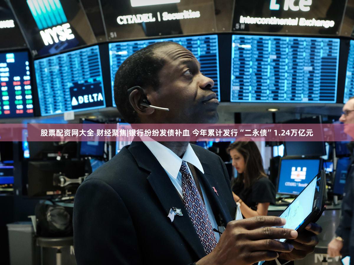 股票配资网大全 财经聚焦|银行纷纷发债补血 今年累计发行“二永债”1.24万亿元