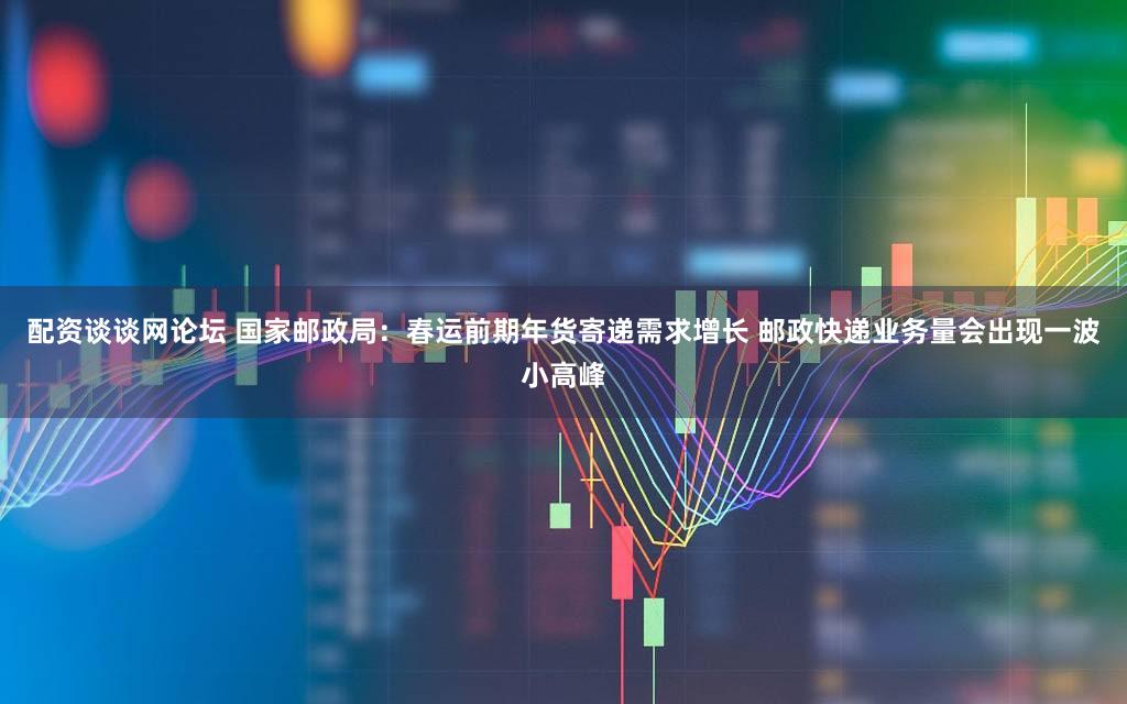 配资谈谈网论坛 国家邮政局：春运前期年货寄递需求增长 邮政快递业务量会出现一波小高峰
