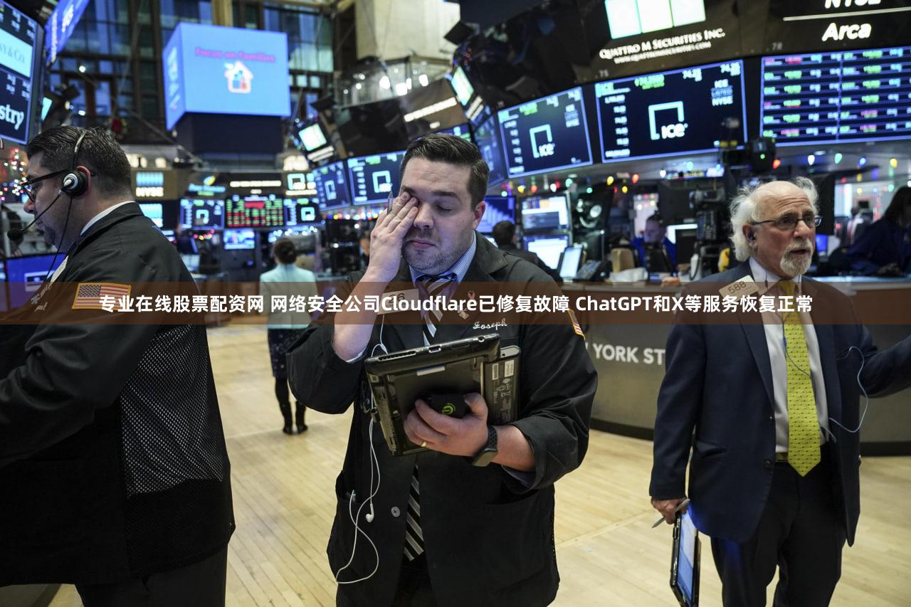 专业在线股票配资网 网络安全公司Cloudflare已修复故障 ChatGPT和X等服务恢复正常