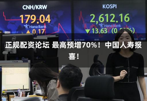 正规配资论坛 最高预增70%！中国人寿报喜！