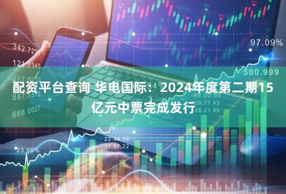 配资平台查询 华电国际：2024年度第二期15亿元中票完成发行