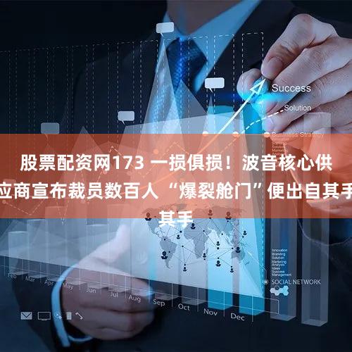 股票配资网173 一损俱损！波音核心供应商宣布裁员数百人 “爆裂舱门”便出自其手