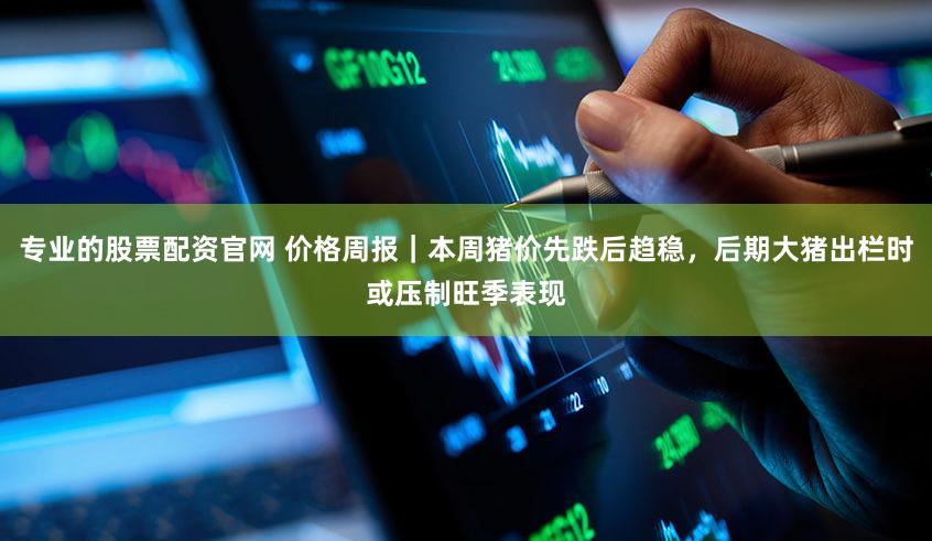 专业的股票配资官网 价格周报｜本周猪价先跌后趋稳，后期大猪出栏时或压制旺季表现