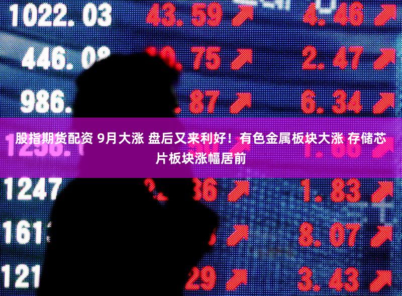 股指期货配资 9月大涨 盘后又来利好!有色金属板块大涨 存储芯片板块涨幅居前