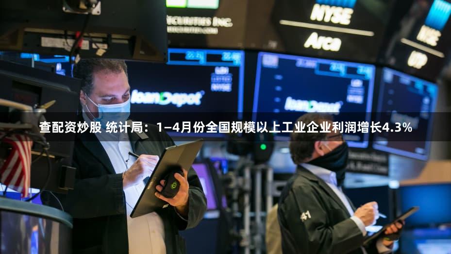 查配资炒股 统计局:1—4月份全国规模以上工业企业利润增长4.3%