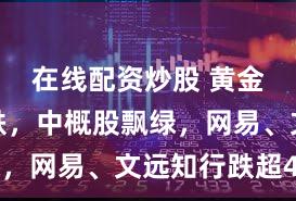 在线配资炒股 黄金持续下跌，中概股飘绿，网易、文远知行跌超4%