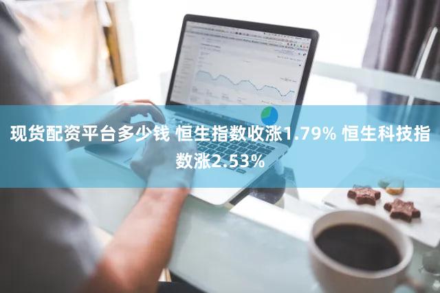 现货配资平台多少钱 恒生指数收涨1.79% 恒生科技指数涨2.53%