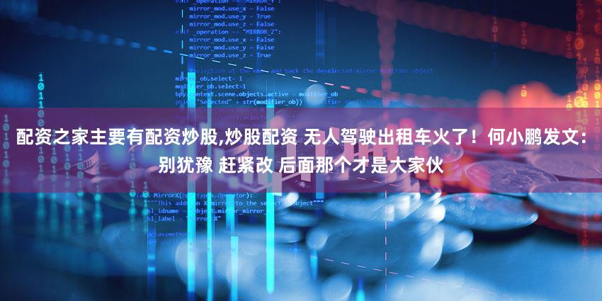 配资之家主要有配资炒股,炒股配资 无人驾驶出租车火了！何小鹏发文：别犹豫 赶紧改 后面那个才是大家伙