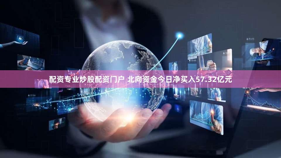 配资专业炒股配资门户 北向资金今日净买入57.32亿元