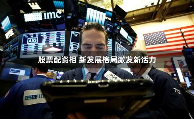 股票配资相 新发展格局激发新活力