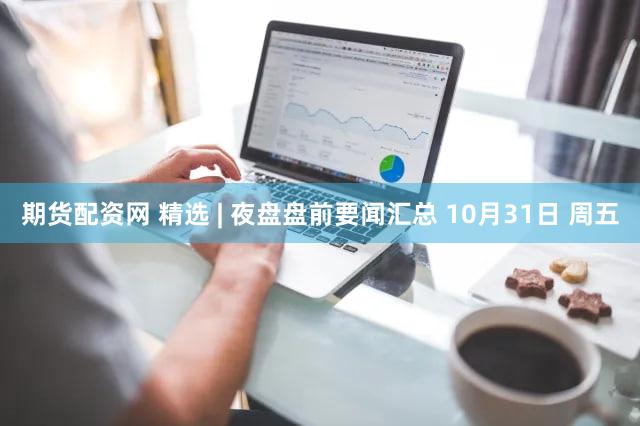 期货配资网 精选 | 夜盘盘前要闻汇总 10月31日 周五