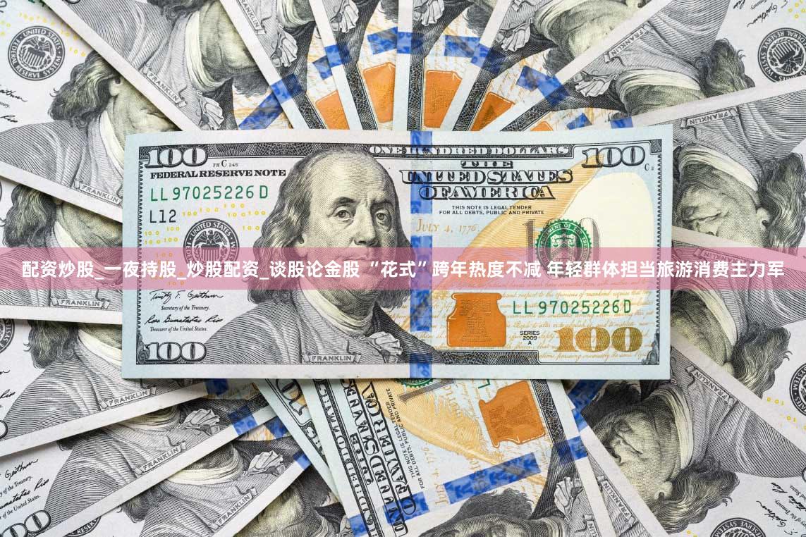 配资炒股_一夜持股_炒股配资_谈股论金股 “花式”跨年热度不减 年轻群体担当旅游消费主力军