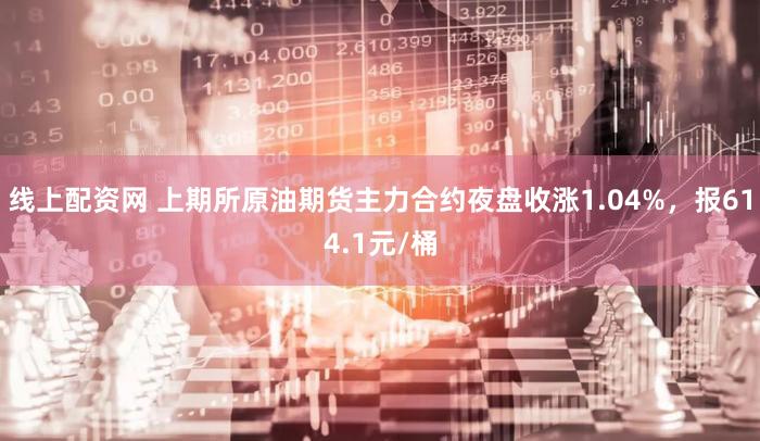 线上配资网 上期所原油期货主力合约夜盘收涨1.04%，报614.1元/桶