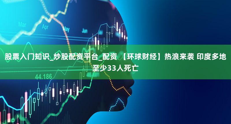 股票入门知识_炒股配资平台_配资 【环球财经】热浪来袭 印度多地至少33人死亡