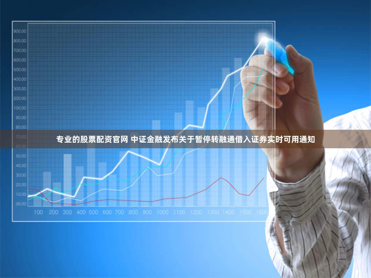 专业的股票配资官网 中证金融发布关于暂停转融通借入证券实时可用通知