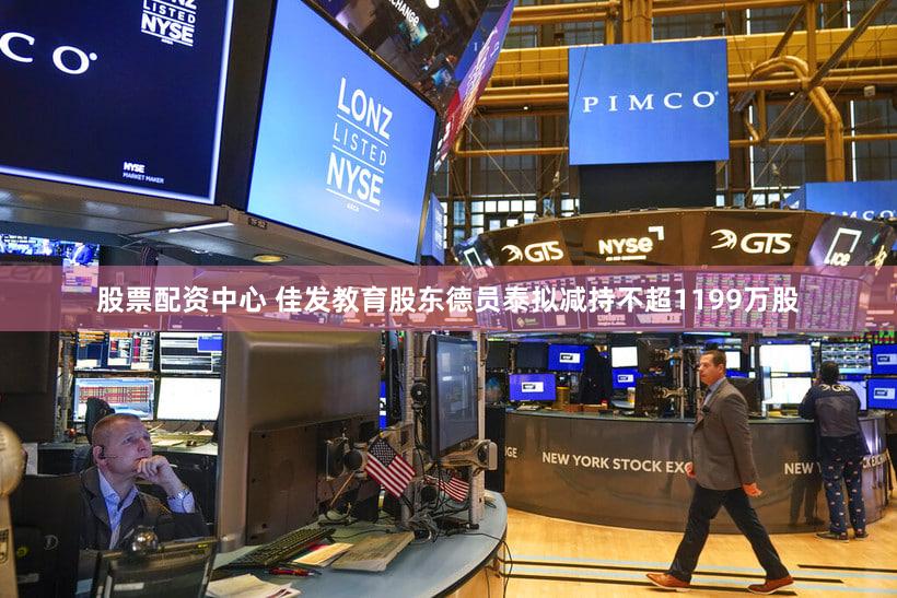 股票配资中心 佳发教育股东德员泰拟减持不超1199万股