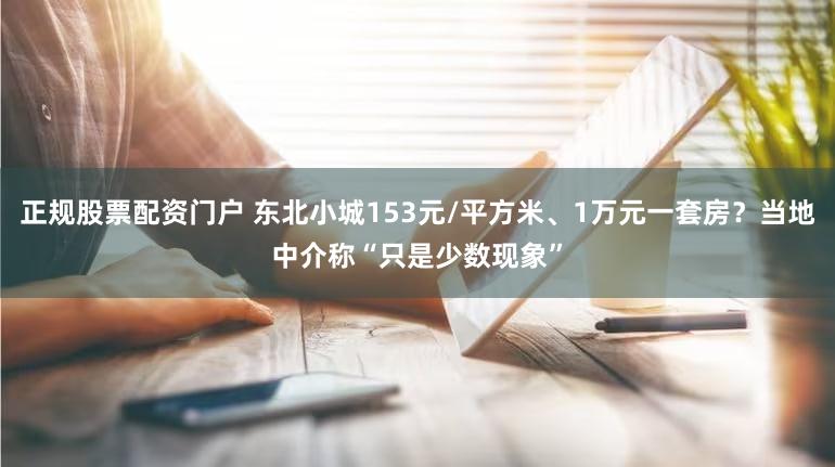正规股票配资门户 东北小城153元/平方米、1万元一套房？当地中介称“只是少数现象”
