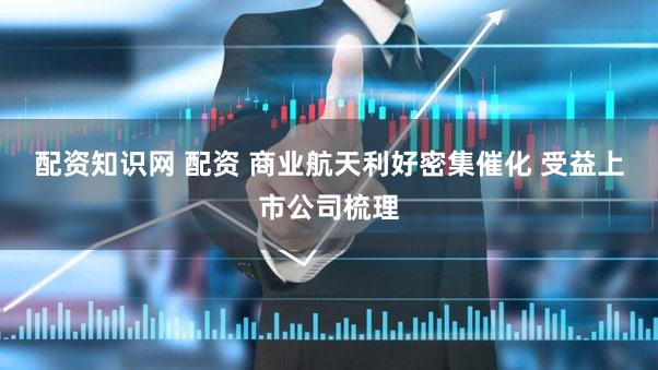 配资知识网 配资 商业航天利好密集催化 受益上市公司梳理