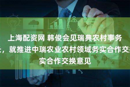 上海配资网 韩俊会见瑞典农村事务部部长,就推进中瑞农业农村领域务实合作交换意见
