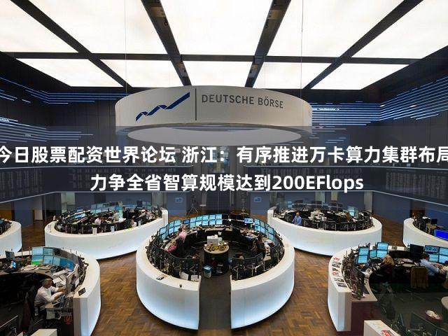 今日股票配资世界论坛 浙江：有序推进万卡算力集群布局 力争全省智算规模达到200EFlops