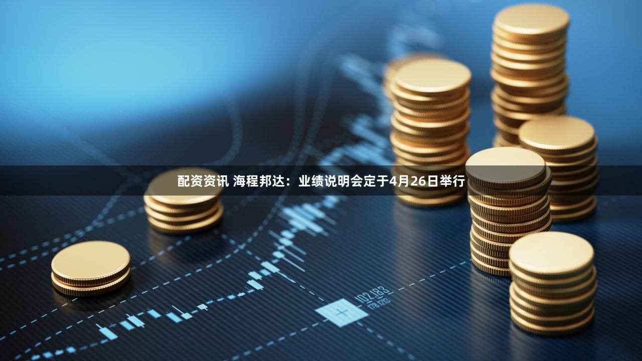 配资资讯 海程邦达:业绩说明会定于4月26日举行