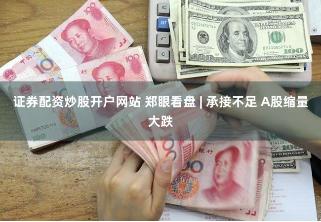 证券配资炒股开户网站 郑眼看盘 | 承接不足 A股缩量大跌