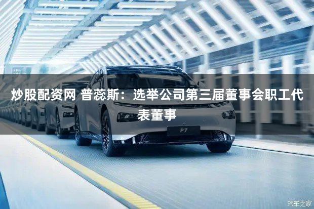 炒股配资网 普蕊斯：选举公司第三届董事会职工代表董事