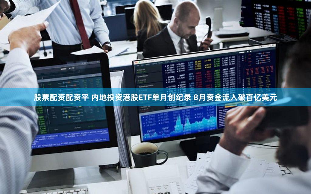 股票配资配资平 内地投资港股ETF单月创纪录 8月资金流入破百亿美元