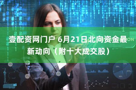 壹配资网门户 6月21日北向资金最新动向(附十大成交股)