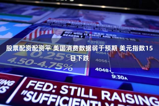 股票配资配资平 美国消费数据弱于预期 美元指数15日下跌