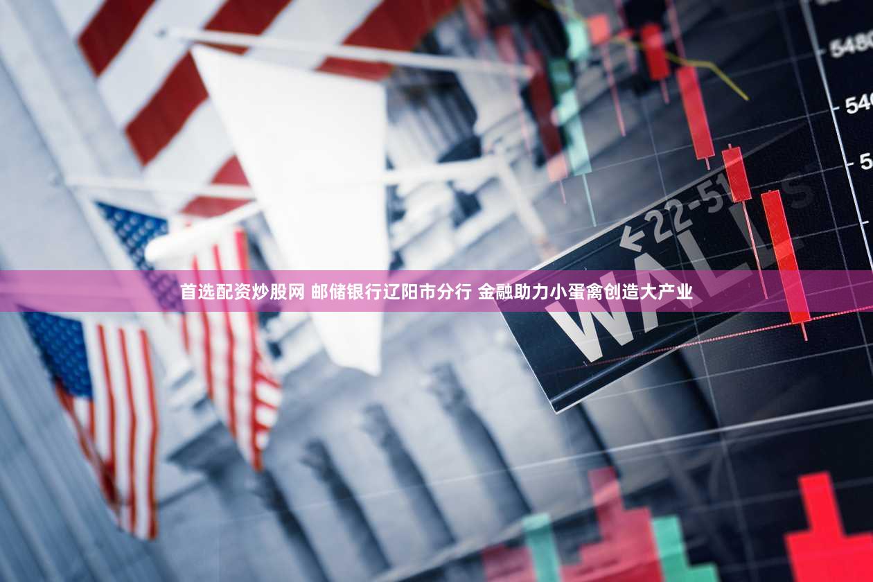 首选配资炒股网 邮储银行辽阳市分行 金融助力小蛋禽创造大产业