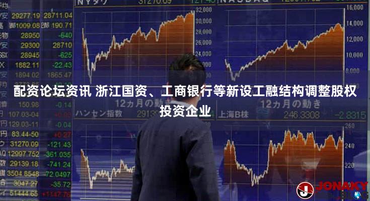 配资论坛资讯 浙江国资、工商银行等新设工融结构调整股权投资企业