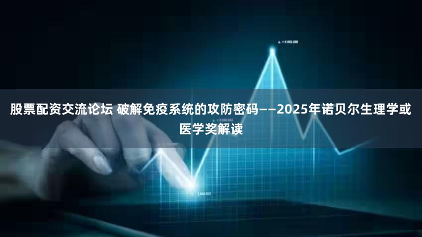 股票配资交流论坛 破解免疫系统的攻防密码——2025年诺贝尔生理学或医学奖解读
