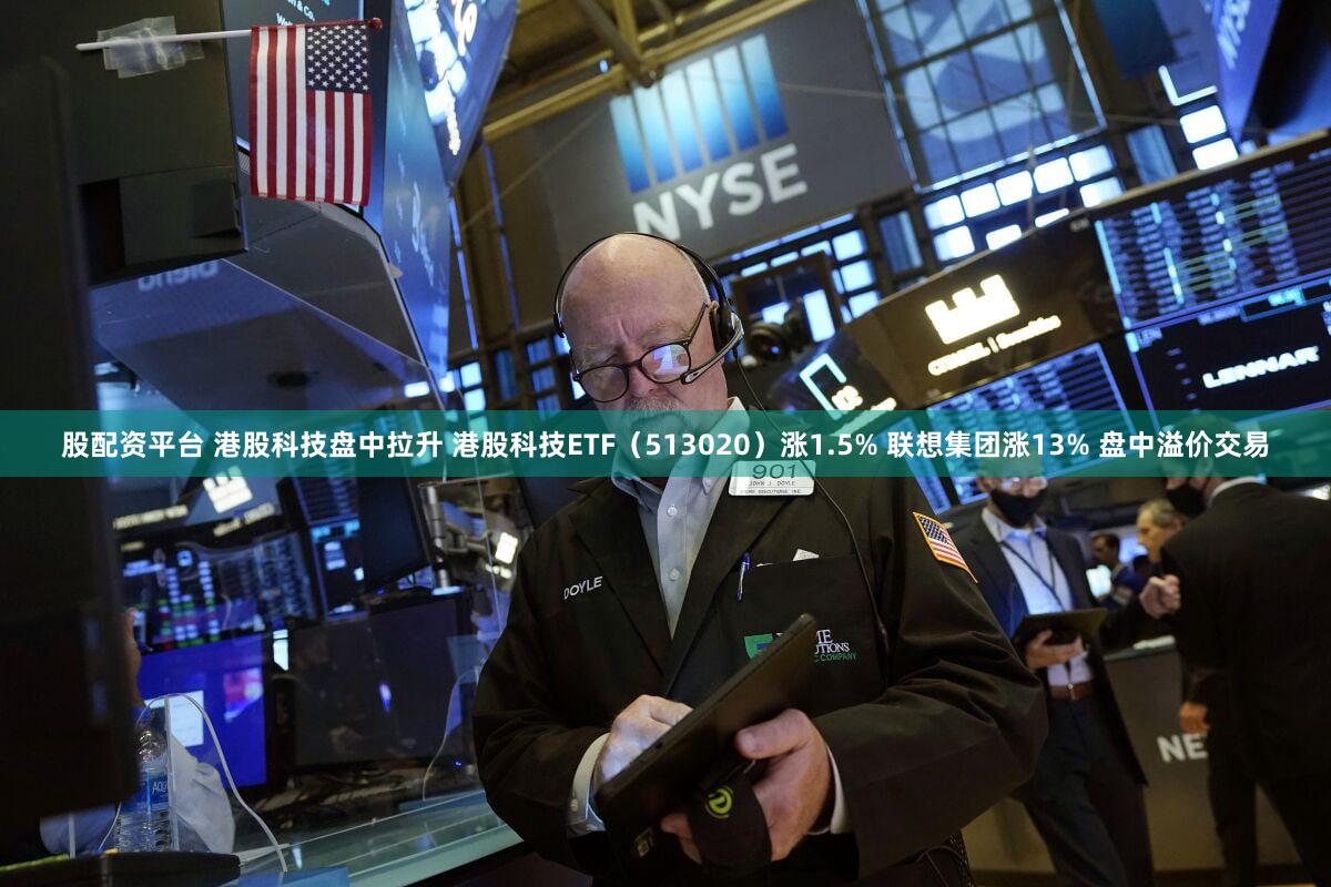 股配资平台 港股科技盘中拉升 港股科技ETF（513020）涨1.5% 联想集团涨13% 盘中溢价交易